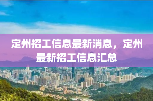 定州招(zhao)工(gong)信(xin)息最新(xin)消(xiao)息(xi)，定州(zhou)最(zui)新招(zhao)工信(xin)息滙(hui)總