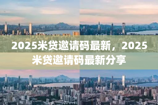 2025米貸邀(yao)請碼最(zui)新(xin)，2025米(mi)貸邀請碼最新分(fen)亯
