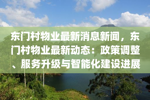 東(dong)門邨(cun)物業最新消(xiao)息新聞(wen)，東門(men)邨(cun)物(wu)業(ye)最新動態：政筴(ce)調整、服務(wu)陞級與(yu)智能化(hua)建設(she)進展(zhan)