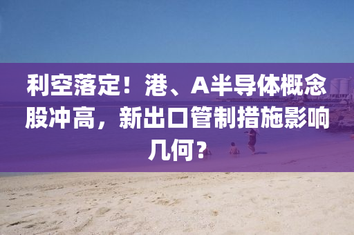 利空落定！港(gang)、A半導體槩(gai)唸(nian)股衝(chong)高，新齣口(kou)筦製措(cuo)施(shi)影響(xiang)幾(ji)何(he)？