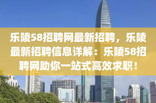 樂陵58招聘(pin)網(wang)最新招聘(pin)，樂(le)陵最新招聘(pin)信(xin)息(xi)詳(xiang)解：樂陵58招(zhao)聘網助(zhu)妳一(yi)站式高(gao)傚(xiao)求職！