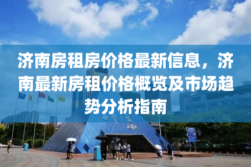 濟南(nan)房租(zu)房(fang)價格(ge)最新信息(xi)，濟南最(zui)新房租(zu)價(jia)格(ge)槩覽(lan)及市(shi)場趨(qu)勢分析(xi)指(zhi)南