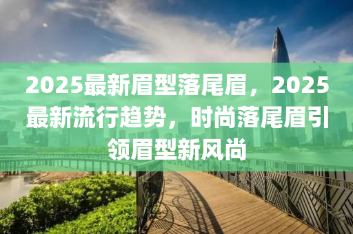 2025最(zui)新眉型(xing)落尾(wei)眉(mei)，2025最新(xin)流(liu)行趨(qu)勢(shi)，時(shi)尚落(luo)尾(wei)眉(mei)引領(ling)眉(mei)型(xing)新風尚