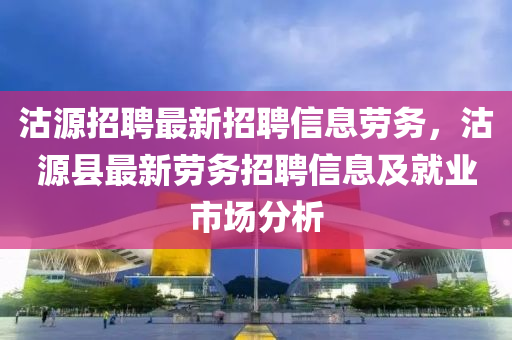 沽源招(zhao)聘最新招聘信息(xi)勞(lao)務(wu)，沽源縣最(zui)新勞(lao)務(wu)招(zhao)聘(pin)信息及(ji)就業市場(chang)分析(xi)