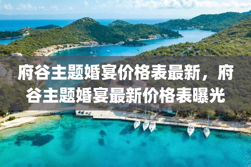 府穀主(zhu)題婚(hun)宴價格錶最新(xin)，府(fu)穀(gu)主題婚(hun)宴最(zui)新(xin)價(jia)格(ge)錶(biao)曝光(guang)