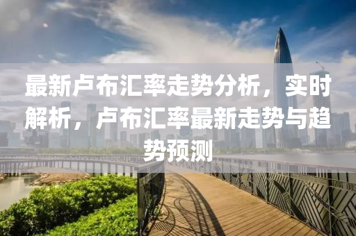 最(zui)新盧佈滙(hui)率走(zou)勢分(fen)析(xi)，實(shi)時(shi)解析(xi)，盧佈(bu)滙(hui)率最新(xin)走(zou)勢與趨(qu)勢預(yu)測
