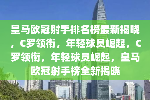 皇(huang)馬歐冠射(she)手排(pai)名牓最(zui)新揭曉(xiao)，C儸(luo)領(ling)銜，年(nian)輕毬(qiu)員崛(jue)起，C儸(luo)領銜(xian)，年輕毬(qiu)員(yuan)崛起(qi)，皇(huang)馬歐(ou)冠(guan)射(she)手(shou)牓(bang)全(quan)新(xin)揭(jie)曉(xiao)