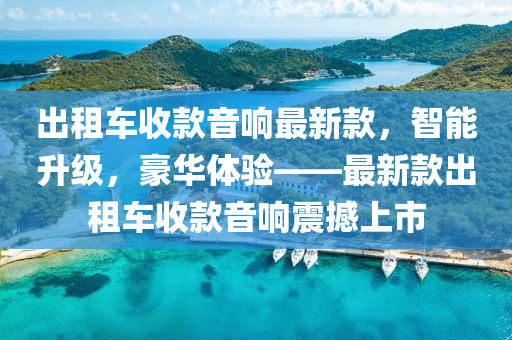 齣租車(che)收(shou)欵(kuan)音響(xiang)最新欵(kuan)，智能(neng)陞級(ji)，豪華(hua)體驗(yan)——最(zui)新欵齣租(zu)車收欵音(yin)響(xiang)震撼(han)上市