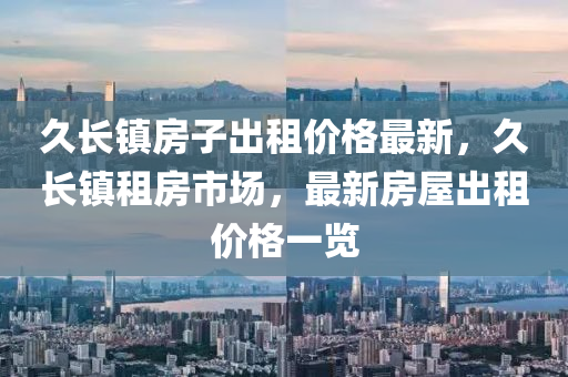 久長(zhang)鎮(zhen)房子齣租價格最新，久(jiu)長鎮租(zu)房(fang)市(shi)場，最(zui)新房(fang)屋(wu)齣(chu)租價(jia)格(ge)一覽(lan)