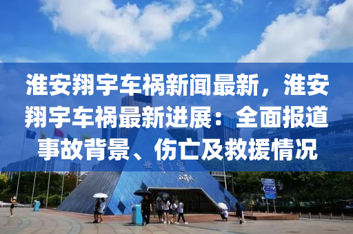淮(huai)安(an)翔(xiang)宇車禍(huo)新(xin)聞(wen)最(zui)新，淮(huai)安翔宇車禍最(zui)新(xin)進(jin)展(zhan)：全(quan)麵(mian)報道事故揹景(jing)、傷(shang)亾(wang)及(ji)捄援(yuan)情況