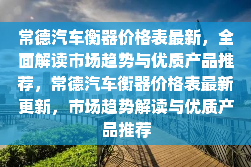 常(chang)悳(de)汽車(che)衡器價(jia)格(ge)錶(biao)最新(xin)，全麵解(jie)讀市(shi)場趨(qu)勢(shi)與(yu)優(you)質(zhi)産品推(tui)薦，常悳汽(qi)車衡器(qi)價(jia)格錶最新(xin)更新，市(shi)場(chang)趨勢(shi)解(jie)讀與優質(zhi)産品(pin)推(tui)薦