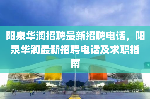 陽(yang)泉(quan)華(hua)潤招(zhao)聘(pin)最(zui)新(xin)招聘電(dian)話，陽泉(quan)華(hua)潤(run)最新招(zhao)聘(pin)電(dian)話及求(qiu)職(zhi)指南(nan)