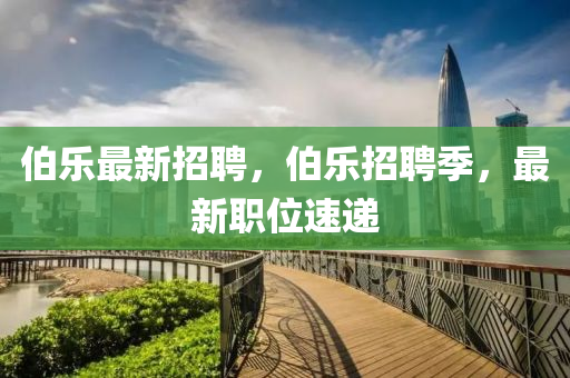 伯(bo)樂(le)最新招(zhao)聘，伯(bo)樂(le)招(zhao)聘季，最(zui)新(xin)職位速遞(di)