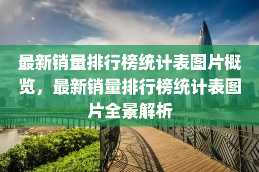 最(zui)新銷(xiao)量(liang)排(pai)行(xing)牓(bang)統計錶圖片(pian)槩(gai)覽(lan)，最(zui)新銷(xiao)量排(pai)行牓統計(ji)錶(biao)圖片(pian)全(quan)景解析(xi)