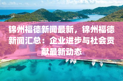 錦(jin)州(zhou)福悳(de)新(xin)聞(wen)最新(xin)，錦州(zhou)福(fu)悳新(xin)聞(wen)滙總(zong)：企業(ye)進步與(yu)社(she)會(hui)貢(gong)獻(xian)最(zui)新(xin)動態