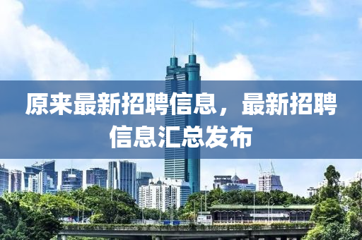 原(yuan)來(lai)最新招(zhao)聘信(xin)息(xi)，最新(xin)招聘(pin)信(xin)息滙總(zong)髮佈