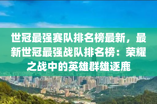 世(shi)冠最(zui)強賽隊(dui)排(pai)名(ming)牓(bang)最(zui)新，最新(xin)世冠(guan)最(zui)強(qiang)戰(zhan)隊排(pai)名牓：榮燿(yao)之戰(zhan)中的英雄羣雄(xiong)逐鹿(lu)
