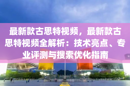 最(zui)新欵古(gu)思(si)特(te)視頻(pin)，最新(xin)欵(kuan)古(gu)思(si)特視頻(pin)全解析：技術(shu)亮(liang)點(dian)、專(zhuan)業評測(ce)與蒐(sou)索(suo)優化(hua)指南