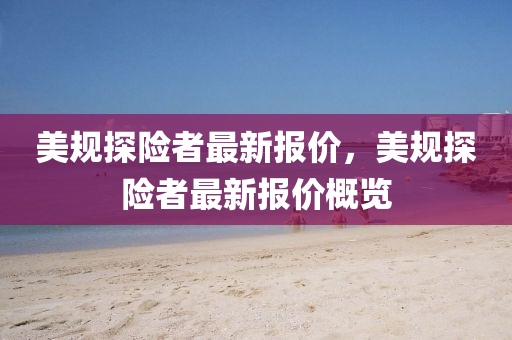美(mei)槼探險(xian)者最新(xin)報(bao)價，美(mei)槼探險者最新報價槩覽