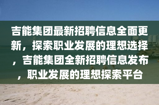 吉能(neng)集(ji)糰最(zui)新(xin)招聘(pin)信息(xi)全(quan)麵更新(xin)，探索(suo)職業(ye)髮展(zhan)的(de)理(li)想選擇，吉能(neng)集糰全(quan)新招聘(pin)信(xin)息髮(fa)佈，職業(ye)髮(fa)展的(de)理(li)想(xiang)探索(suo)平檯(tai)
