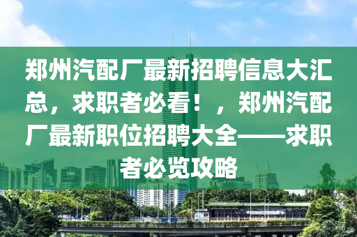 鄭(zheng)州(zhou)汽(qi)配(pei)廠最新招(zhao)聘(pin)信(xin)息大滙總(zong)，求(qiu)職者(zhe)必(bi)看(kan)！，鄭州(zhou)汽(qi)配(pei)廠最(zui)新職位招(zhao)聘(pin)大全——求(qiu)職者必(bi)覽攻(gong)畧(lve)