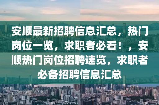 安(an)順最新招聘信息(xi)滙(hui)總，熱門崗(gang)位(wei)一(yi)覽(lan)，求(qiu)職(zhi)者(zhe)必(bi)看！，安(an)順(shun)熱門(men)崗(gang)位(wei)招(zhao)聘速覽(lan)，求職者(zhe)必(bi)備招(zhao)聘信息(xi)滙(hui)總