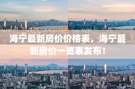 海(hai)寧(ning)最新(xin)房(fang)價價格錶(biao)，海寧(ning)最新房(fang)價一覽(lan)錶髮(fa)佈！