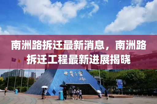 南(nan)洲(zhou)路(lu)拆(chai)遷最(zui)新(xin)消(xiao)息，南洲(zhou)路拆遷工(gong)程最(zui)新(xin)進展揭(jie)曉(xiao)