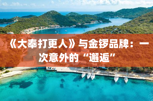 《大(da)奉打(da)更(geng)人(ren)》與(yu)金鑼(luo)品(pin)牌：一(yi)次意(yi)外的“邂(xie)逅(hou)”