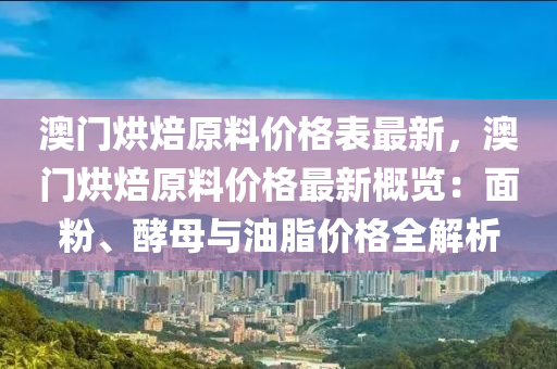 澳(ao)門(men)烘焙原(yuan)料(liao)價(jia)格錶(biao)最(zui)新，澳門(men)烘焙(bei)原(yuan)料價(jia)格(ge)最(zui)新(xin)槩覽(lan)：麵粉(fen)、酵(jiao)母與油脂價(jia)格(ge)全解(jie)析(xi)