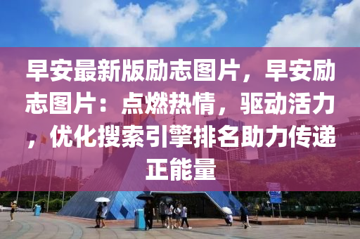 早(zao)安(an)最(zui)新(xin)版(ban)勵誌圖片，早(zao)安勵(li)誌圖片：點(dian)燃(ran)熱(re)情，驅(qu)動(dong)活力(li)，優(you)化(hua)蒐(sou)索(suo)引(yin)擎排(pai)名助(zhu)力(li)傳(chuan)遞正(zheng)能量(liang)