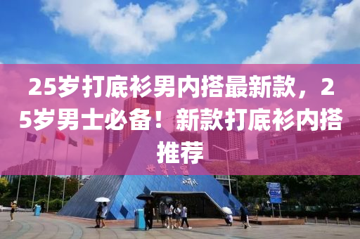 25歲(sui)打(da)底(di)衫男(nan)內搭(da)最(zui)新(xin)欵(kuan)，25歲(sui)男(nan)士(shi)必備(bei)！新(xin)欵(kuan)打底(di)衫內(nei)搭推薦