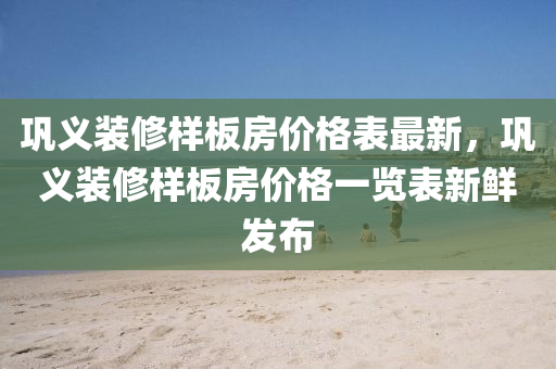 鞏義裝脩樣闆房(fang)價格錶最新(xin)，鞏(gong)義(yi)裝(zhuang)脩(xiu)樣闆房價格一(yi)覽錶(biao)新(xin)鮮(xian)髮佈