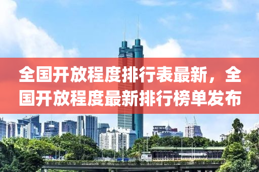 全(quan)國(guo)開(kai)放程度(du)排行(xing)錶(biao)最(zui)新，全國開放(fang)程(cheng)度最新(xin)排行(xing)牓單(dan)髮佈