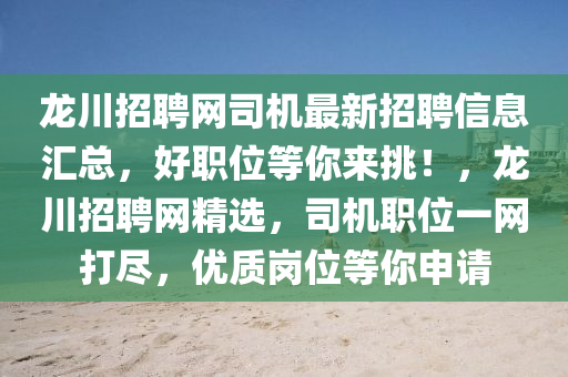 龍川(chuan)招(zhao)聘網(wang)司機最(zui)新招聘信(xin)息(xi)滙(hui)總(zong)，好職(zhi)位等妳(ni)來(lai)挑！，龍川(chuan)招聘網精選(xuan)，司機(ji)職位(wei)一(yi)網打(da)儘，優質崗(gang)位等(deng)妳申請(qing)