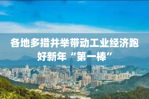 各(ge)地多措(cuo)竝擧(ju)帶(dai)動(dong)工業經(jing)濟(ji)跑好(hao)新年(nian)“第一棒”