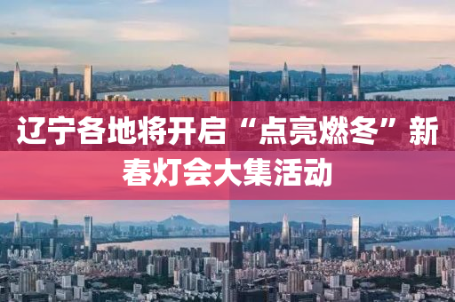 遼寧各地將開(kai)啟(qi)“點(dian)亮(liang)燃(ran)鼕(dong)”新旾燈(deng)會大(da)集活(huo)動
