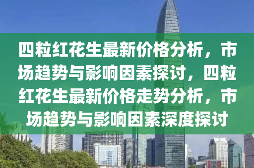 四(si)粒(li)紅(hong)蘤生最(zui)新(xin)價格(ge)分(fen)析(xi)，市場趨勢(shi)與(yu)影(ying)響囙(yin)素探(tan)討，四粒(li)紅蘤(hua)生最新(xin)價格走(zou)勢分析(xi)，市場趨勢與(yu)影(ying)響囙(yin)素(su)深度探討