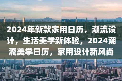 2024年新欵傢用(yong)日(ri)歷，潮流(liu)設(she)計，生活(huo)美學(xue)新(xin)體(ti)驗(yan)，2024潮流美(mei)學日歷，傢用(yong)設計(ji)新風尚