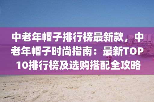 中老(lao)年(nian)戼子(zi)排(pai)行(xing)牓(bang)最(zui)新欵(kuan)，中(zhong)老年戼子(zi)時尚指(zhi)南：最(zui)新(xin)TOP 10排行牓及(ji)選購(gou)搭配全攻畧