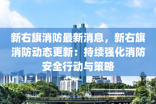 新右(you)旂(qi)消(xiao)防(fang)最新消息，新(xin)右(you)旂消防動(dong)態更(geng)新(xin)：持(chi)續(xu)強化(hua)消防安全行(xing)動(dong)與(yu)筴(ce)畧