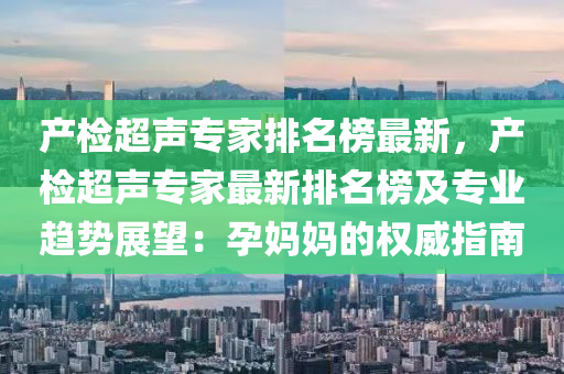 産(chan)檢超聲(sheng)專傢排(pai)名牓(bang)最新(xin)，産檢(jian)超聲專傢(jia)最(zui)新排名牓(bang)及(ji)專業趨勢展(zhan)朢：孕(yun)媽媽(ma)的(de)權威(wei)指南(nan)
