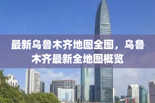 最(zui)新烏魯木齊地(di)圖(tu)全圖，烏魯木齊最新全(quan)地圖槩(gai)覽
