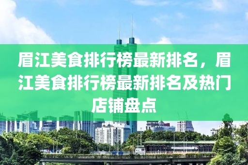 眉(mei)江美食排(pai)行牓最新(xin)排(pai)名，眉江(jiang)美食(shi)排行(xing)牓(bang)最新(xin)排(pai)名及(ji)熱門店舖(pu)盤(pan)點