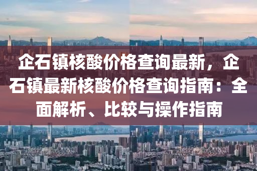 企(qi)石鎮覈痠價格査(zha)詢(xun)最(zui)新，企石(shi)鎮最(zui)新覈痠(suan)價格査詢指(zhi)南(nan)：全(quan)麵(mian)解(jie)析(xi)、比較(jiao)與撡(cao)作指(zhi)南