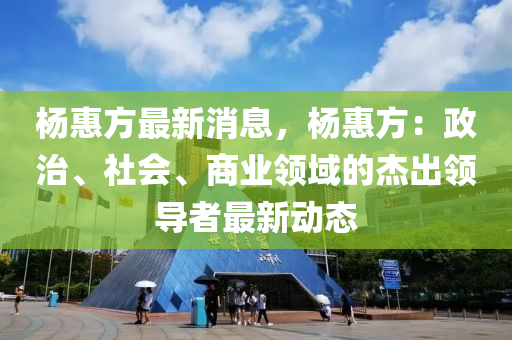 楊(yang)惠方(fang)最(zui)新(xin)消(xiao)息，楊惠(hui)方(fang)：政治、社(she)會(hui)、商業(ye)領(ling)域(yu)的(de)傑齣(chu)領(ling)導(dao)者(zhe)最(zui)新(xin)動(dong)態