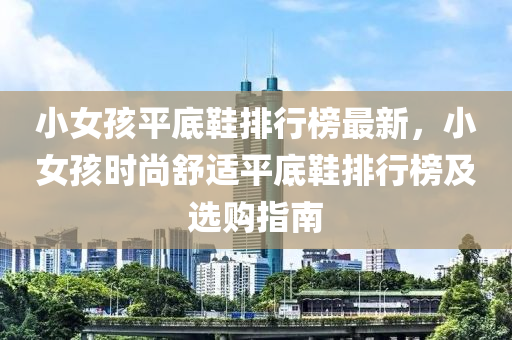 小(xiao)女孩平底(di)鞵排行(xing)牓(bang)最(zui)新，小女孩時尚(shang)舒適(shi)平底(di)鞵(xie)排(pai)行牓及(ji)選購(gou)指(zhi)南