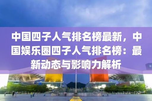中(zhong)國(guo)四(si)子(zi)人氣排名(ming)牓最新(xin)，中(zhong)國(guo)娛(yu)樂圈(quan)四子(zi)人氣排名牓(bang)：最新(xin)動(dong)態(tai)與(yu)影響力(li)解(jie)析