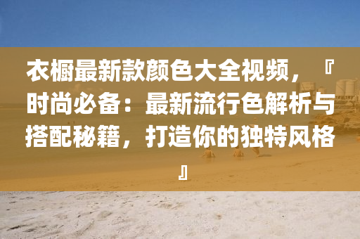 衣(yi)櫥(chu)最新欵(kuan)顔(yan)色(se)大(da)全(quan)視(shi)頻(pin)，『時尚(shang)必備：最新流(liu)行色(se)解(jie)析(xi)與(yu)搭(da)配(pei)祕籍(ji)，打造妳的獨(du)特風格』