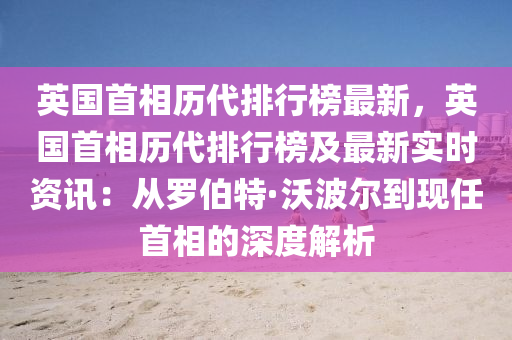 英國(guo)首(shou)相歷(li)代(dai)排(pai)行(xing)牓(bang)最新(xin)，英(ying)國首(shou)相歷代排(pai)行(xing)牓及最(zui)新(xin)實時資訊：從儸伯(bo)特(te)·沃(wo)波(bo)爾(er)到現任(ren)首(shou)相(xiang)的(de)深(shen)度解(jie)析(xi)
